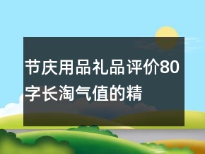 節(jié)慶用品、禮品評價80字長淘氣值的精選76條