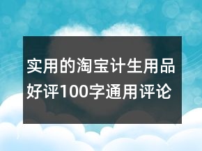 實(shí)用的淘寶計(jì)生用品好評(píng)100字通用評(píng)論集錦61條