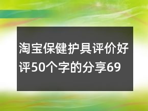 淘寶保健護(hù)具評價好評50個字的分享69條