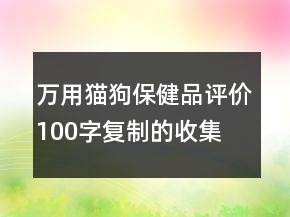 萬(wàn)用貓、狗保健品評(píng)價(jià)100字復(fù)制的收集67條