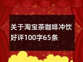 關(guān)于淘寶茶、咖啡、沖飲好評100字65條