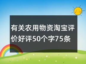 有關農(nóng)用物資淘寶評價好評50個字75條