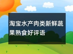 淘寶水產(chǎn)肉類、新鮮蔬果、熟食好評語大全的集錦72條