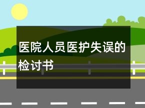 醫(yī)院人員醫(yī)護失誤的檢討書