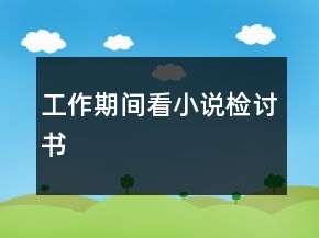工作期間看小說檢討書