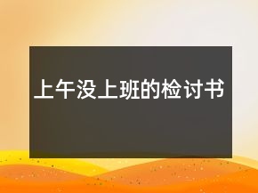 上午沒(méi)上班的檢討書(shū)