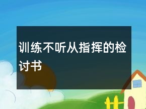 訓(xùn)練不聽(tīng)從指揮的檢討書(shū)