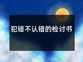 犯錯(cuò)不認(rèn)錯(cuò)的檢討書