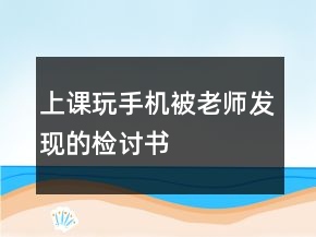 上課玩手機(jī)被老師發(fā)現(xiàn)的檢討書