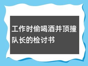 工作時偷喝酒并頂撞隊長的檢討書