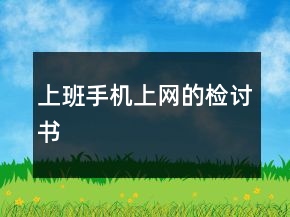 上班手機(jī)上網(wǎng)的檢討書
