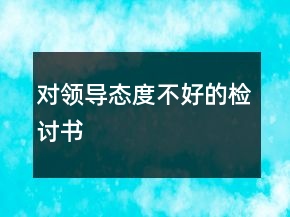 對領(lǐng)導(dǎo)態(tài)度不好的檢討書
