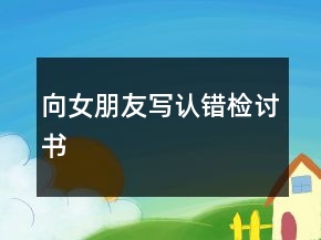 向女朋友寫認(rèn)錯檢討書