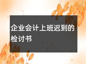 企業(yè)會(huì)計(jì)上班遲到的檢討書