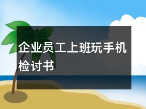 企業(yè)員工上班玩手機(jī)檢討書