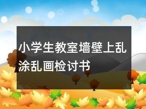 小學(xué)生教室墻壁上亂涂亂畫檢討書
