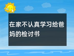在家不認(rèn)真學(xué)習(xí)給爸媽的檢討書(shū)