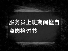 服務(wù)員上班期間擅自離崗檢討書