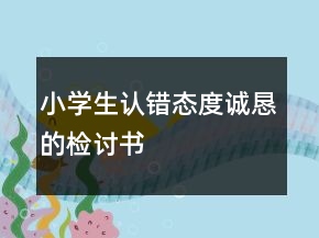 小學(xué)生認(rèn)錯(cuò)態(tài)度誠(chéng)懇的檢討書(shū)