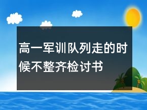 高一軍訓(xùn)隊列走的時候不整齊檢討書