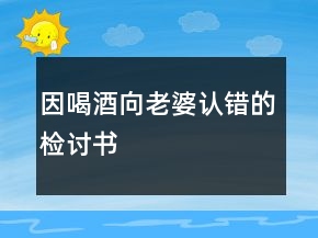 因喝酒向老婆認(rèn)錯(cuò)的檢討書