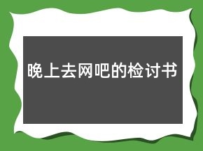 晚上去網(wǎng)吧的檢討書