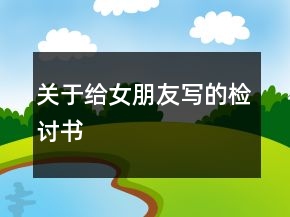 關(guān)于給女朋友寫的檢討書