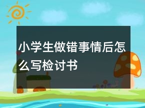 小學(xué)生做錯(cuò)事情后怎么寫檢討書