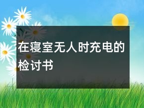 在寢室無人時(shí)充電的檢討書