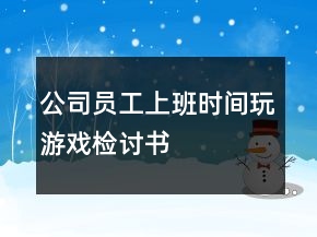 公司員工上班時(shí)間玩游戲檢討書(shū)
