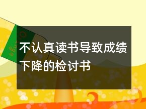 不認(rèn)真讀書導(dǎo)致成績下降的檢討書