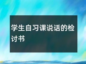學(xué)生自習(xí)課說話的檢討書
