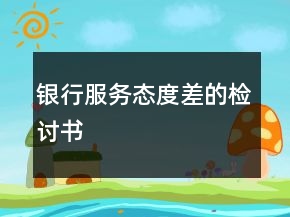 銀行服務(wù)態(tài)度差的檢討書(shū)