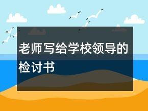 老師寫給學校領(lǐng)導的檢討書