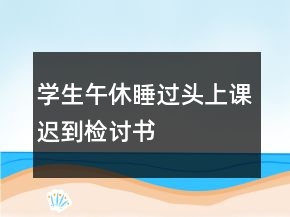 學(xué)生午休睡過頭上課遲到檢討書