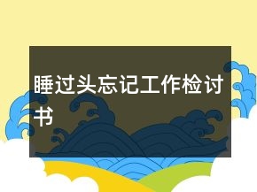 睡過頭忘記工作檢討書