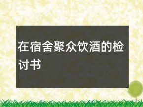 在宿舍聚眾飲酒的檢討書