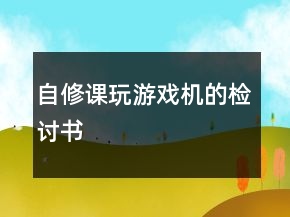 自修課玩游戲機(jī)的檢討書(shū)