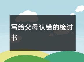 寫給父母認(rèn)錯的檢討書