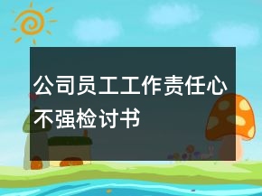 公司員工工作責(zé)任心不強(qiáng)檢討書(shū)
