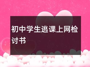 初中學(xué)生逃課上網(wǎng)檢討書