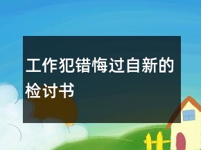 工作犯錯(cuò)悔過自新的檢討書