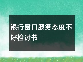 銀行窗口服務(wù)態(tài)度不好檢討書