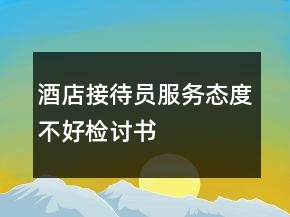 酒店接待員服務(wù)態(tài)度不好檢討書