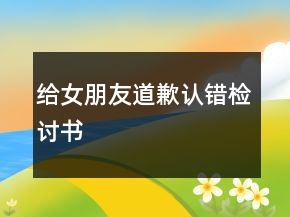 給女朋友道歉認(rèn)錯(cuò)檢討書