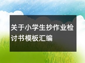 關(guān)于小學(xué)生抄作業(yè)檢討書模板匯編