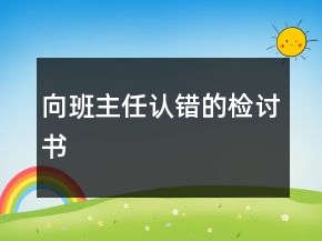 向班主任認(rèn)錯(cuò)的檢討書(shū)