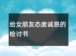 給女朋友態(tài)度誠懇的檢討書