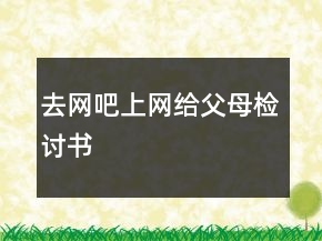 去網(wǎng)吧上網(wǎng)給父母檢討書