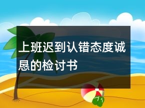 上班遲到認(rèn)錯(cuò)態(tài)度誠(chéng)懇的檢討書